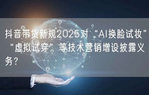 抖音带货新规2025对“AI换脸试妆”“
