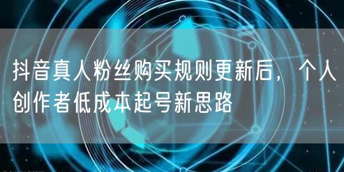 抖音真人粉丝购买规则更新后，个人创作者低