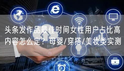 头条发作品最佳时间女性用户占比高内容怎么