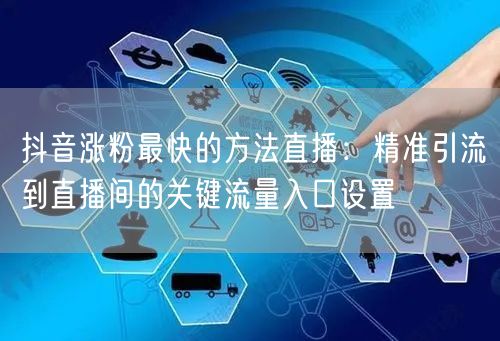 抖音涨粉最快的方法直播：精准引流到直播间