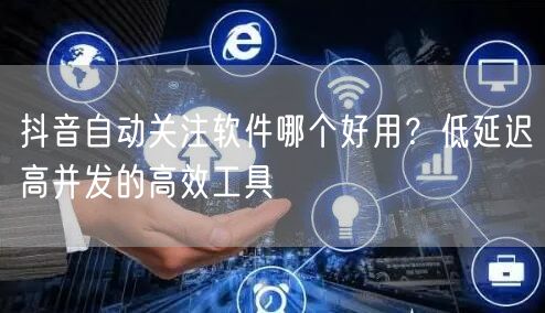 抖音自动关注软件哪个好用？低延迟高并发的