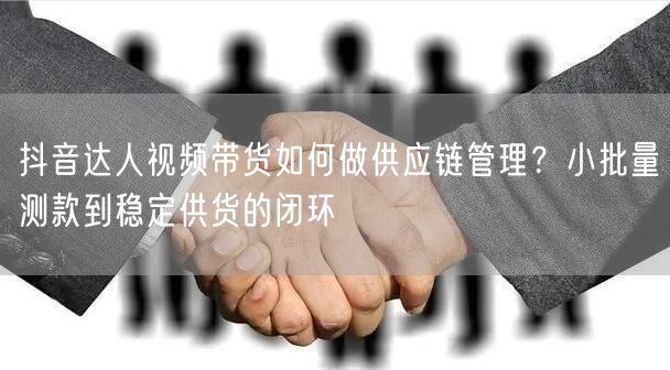 抖音达人视频带货如何做供应链管理？小批量