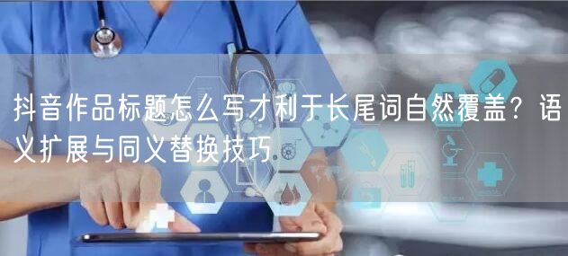 抖音作品标题怎么写才利于长尾词自然覆盖？