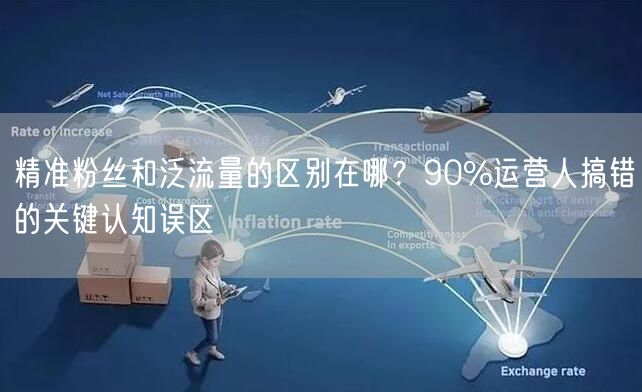 精准粉丝和泛流量的区别在哪？90%运营人