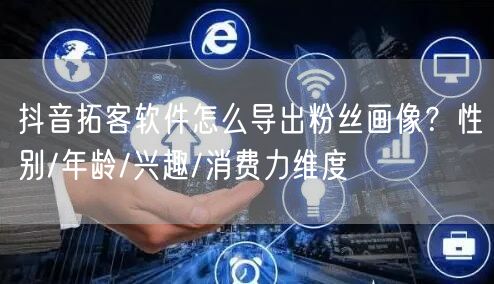 抖音拓客软件怎么导出粉丝画像？性别/年龄