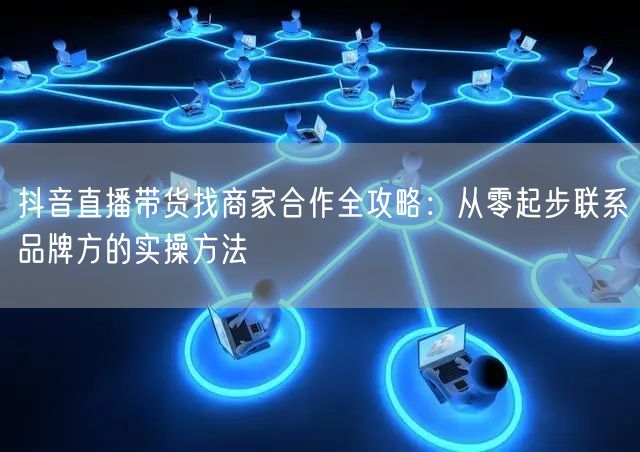 抖音直播带货找商家合作全攻略：从零起步联