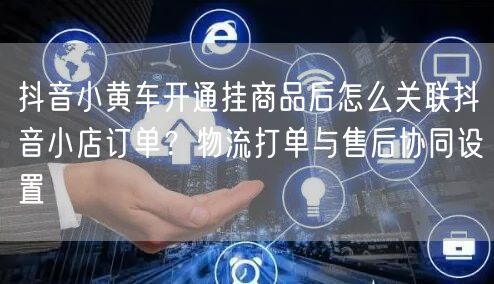 抖音小黄车开通挂商品后怎么关联抖音小店订