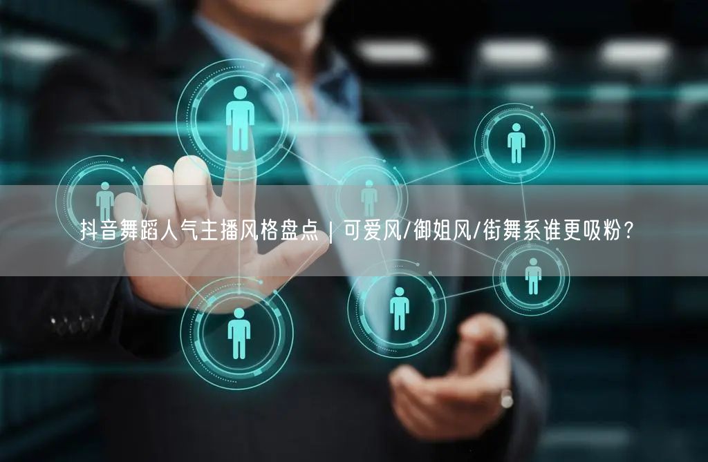 抖音舞蹈人气主播风格盘点｜可爱风/御姐风