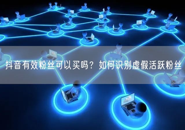 抖音有效粉丝可以买吗？如何识别虚假活跃粉