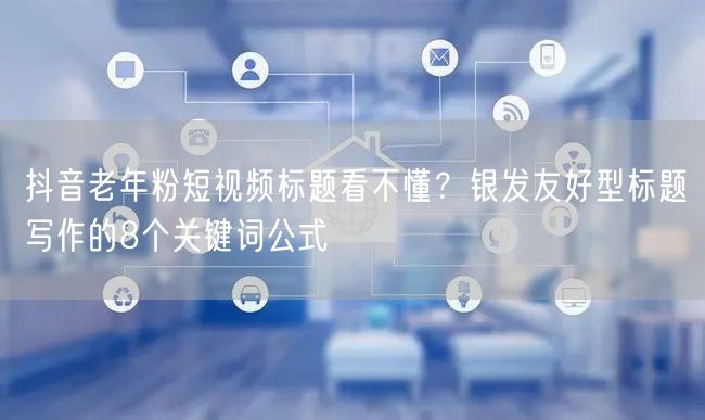 抖音老年粉短视频标题看不懂？银发友好型标