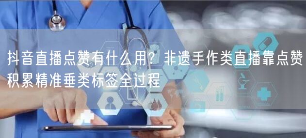 抖音直播点赞有什么用？非遗手作类直播靠点