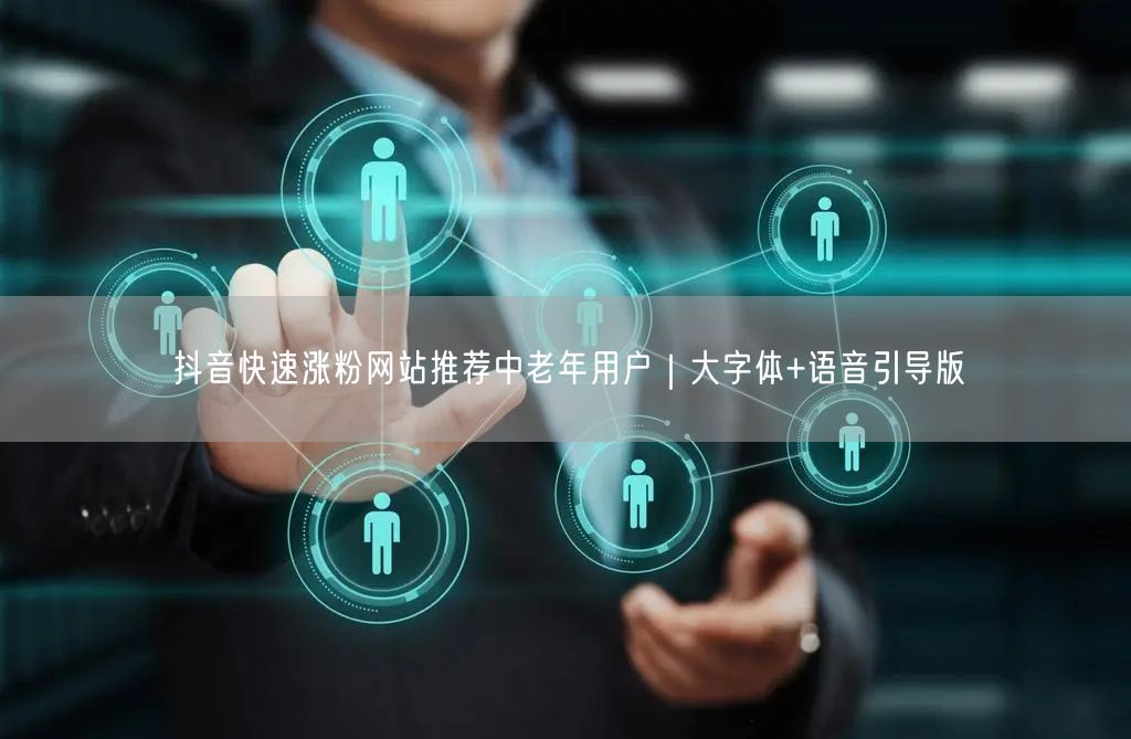 抖音快速涨粉网站推荐中老年用户｜大字体+