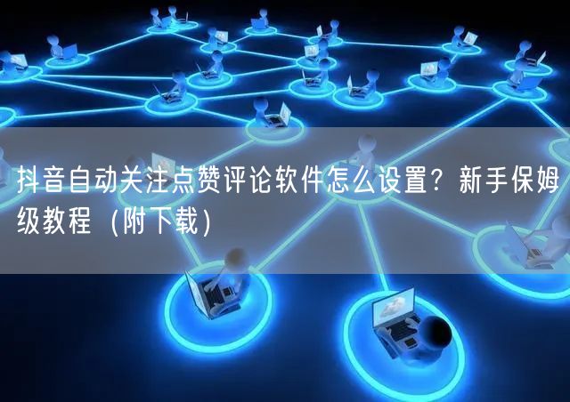 抖音自动关注点赞评论软件怎么设置？新手保
