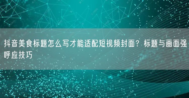 抖音美食标题怎么写才能适配短视频封面？标