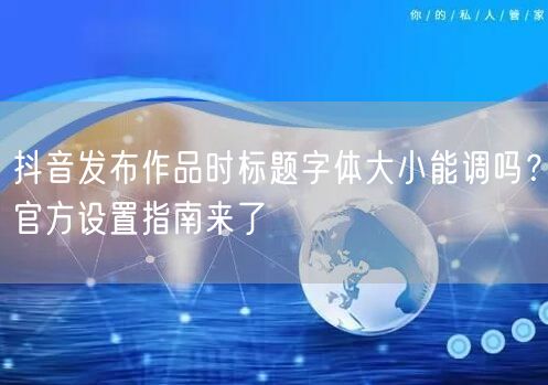 抖音发布作品时标题字体大小能调吗？官方设