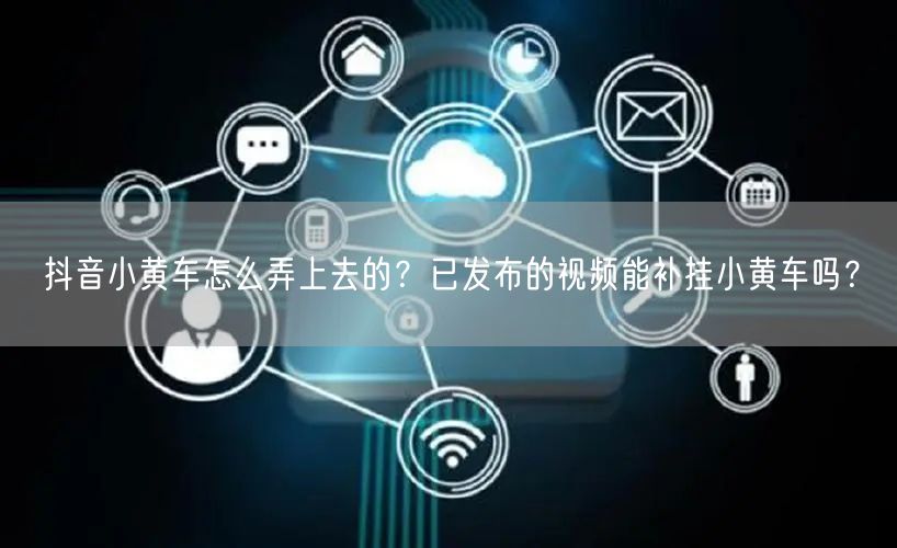 抖音小黄车怎么弄上去的？已发布的视频能补