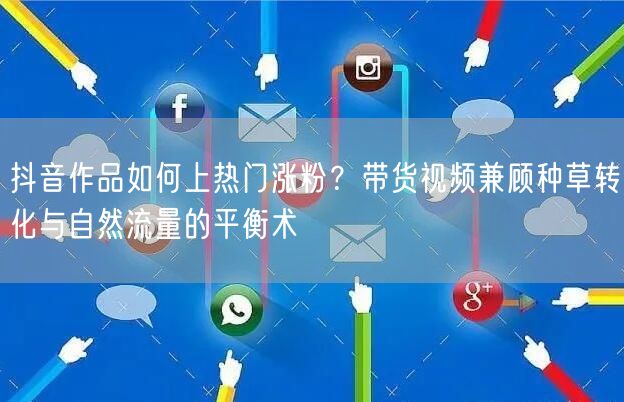 抖音作品如何上热门涨粉？带货视频兼顾种草