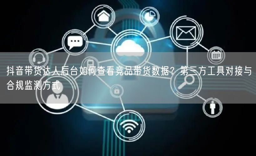 抖音带货达人后台如何查看竞品带货数据？第
