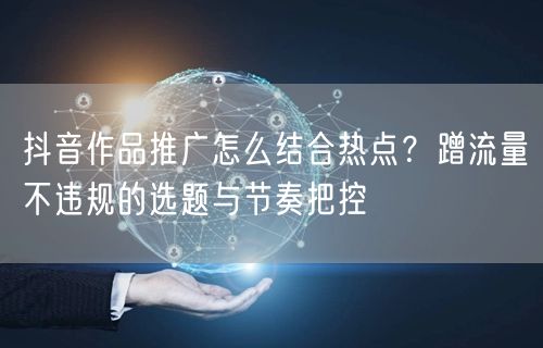 抖音作品推广怎么结合热点？蹭流量不违规的