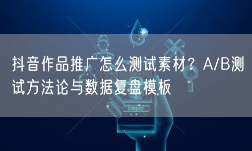 抖音作品推广怎么测试素材？A/B测试方法