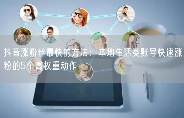 抖音涨粉丝最快的方法：本地生活类账号快速