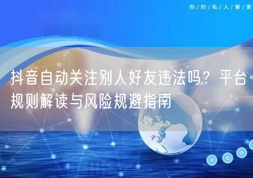 抖音自动关注别人好友违法吗？平台规则解读