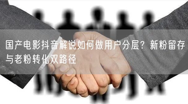 国产电影抖音解说如何做用户分层？新粉留存