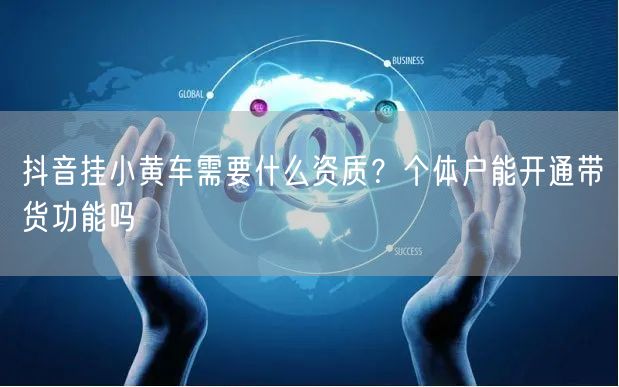 抖音挂小黄车需要什么资质？个体户能开通带
