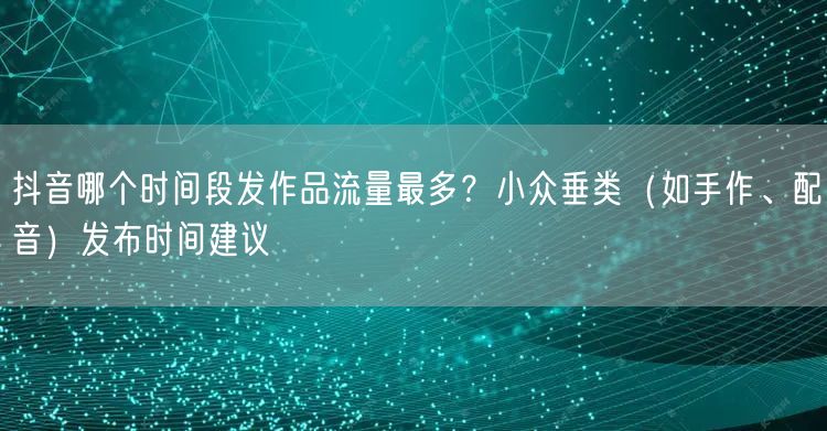抖音哪个时间段发作品流量最多？小众垂类（