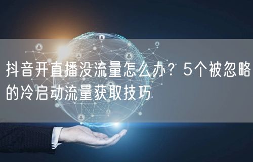 抖音开直播没流量怎么办？5个被忽略的冷启