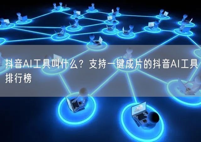 抖音AI工具叫什么？支持一键成片的抖音A