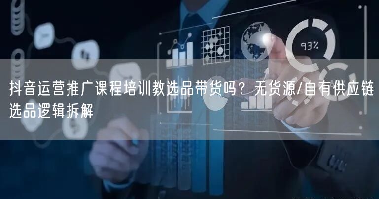 抖音运营推广课程培训教选品带货吗？无货源