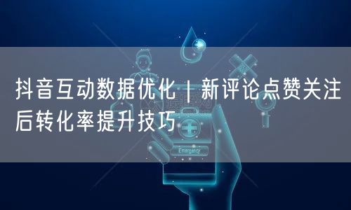 抖音互动数据优化｜新评论点赞关注后转化率
