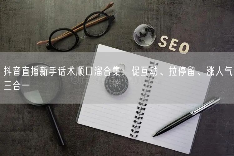 抖音直播新手话术顺口溜合集：促互动、拉停