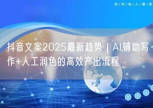 抖音文案2025最新趋势｜AI辅助写作+