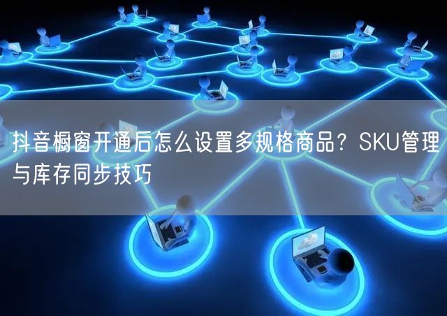抖音橱窗开通后怎么设置多规格商品？SKU